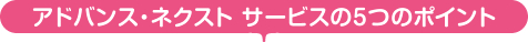 アドバンス・ネクスト　サービス5つのポイント