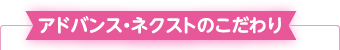 アドバンス・ネクストのこだわり